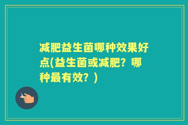 益生菌哪种效果好点(益生菌或？哪种有效？)