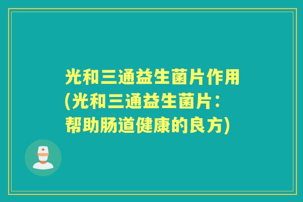 光和三通益生菌片作用(光和三通益生菌片:帮助肠道健康的良方) 光和三通益生菌片作用(光和三通益生菌片:帮助肠道健康的良方)