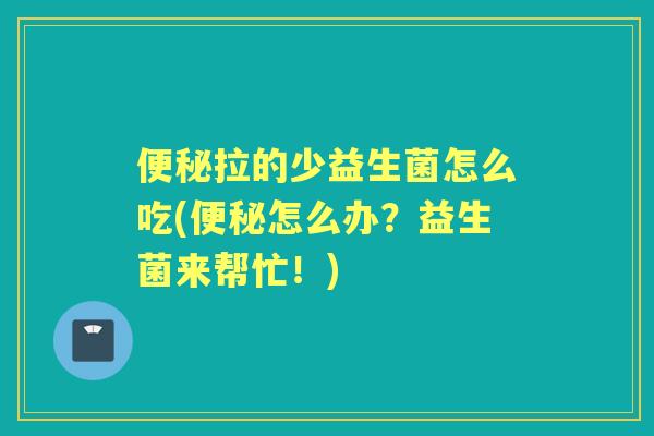 拉的少益生菌怎么吃(怎么办？益生菌来帮忙！)
