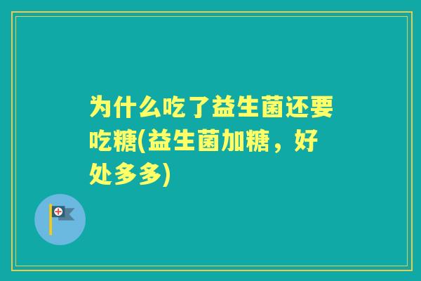 为什么吃了益生菌还要吃糖(益生菌加糖,好处多多) 为什么吃了益生菌还要吃糖(益生菌加糖,好处多多)