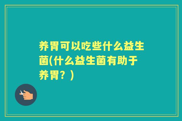 养胃可以吃些什么益生菌(什么益生菌有助于养胃？)