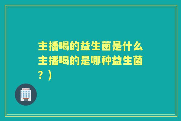 主播喝的益生菌是什么主播喝的是哪种益生菌？)
