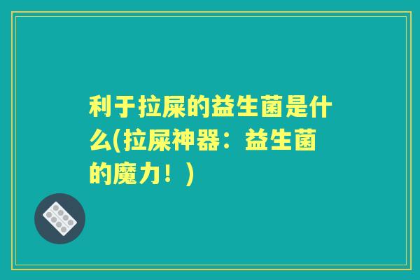 利于拉屎的益生菌是什么(拉屎神器：益生菌的魔力！)