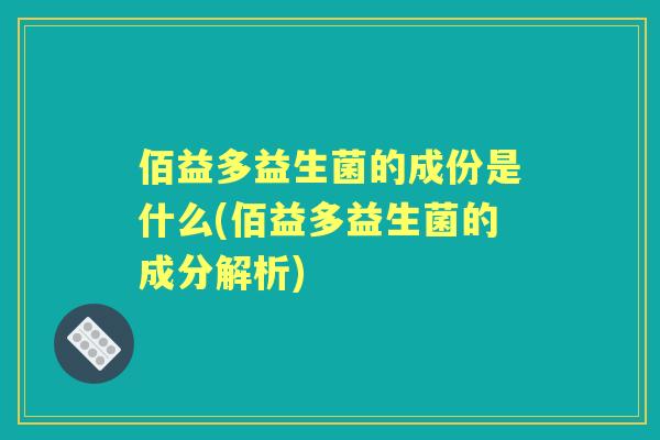佰益多益生菌的成份是什么(佰益多益生菌的成分解析)