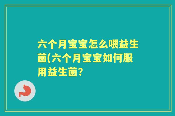 六个月宝宝怎么喂益生菌(六个月宝宝如何服用益生菌？