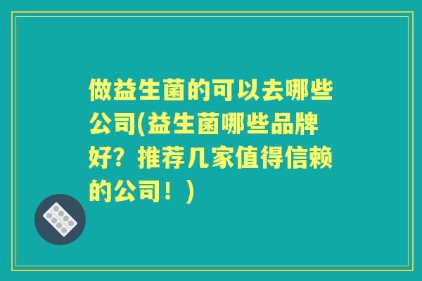 做益生菌的可以去哪些公司(益生菌哪些品牌好？推荐几家值得信赖的公司！)