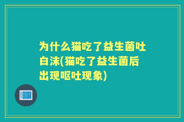 为什么猫吃了益生菌吐白沫(猫吃了益生菌后出现现象)