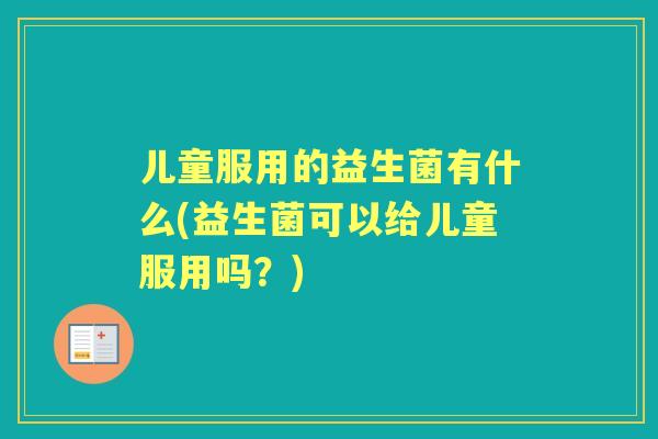 儿童服用的益生菌有什么(益生菌可以给儿童服用吗？)
