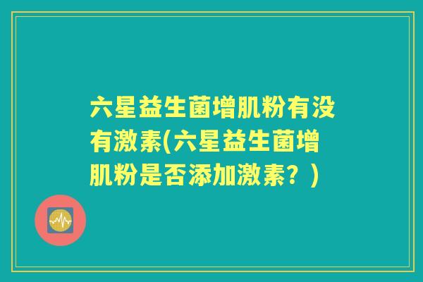 六星益生菌增肌粉有没有激素(六星益生菌增肌粉是否添加激素？)