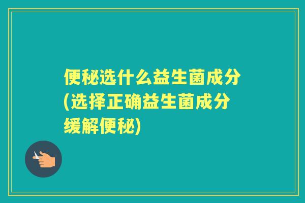 选什么益生菌成分(选择正确益生菌成分缓解)