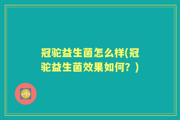 冠驼益生菌怎么样(冠驼益生菌效果如何？)