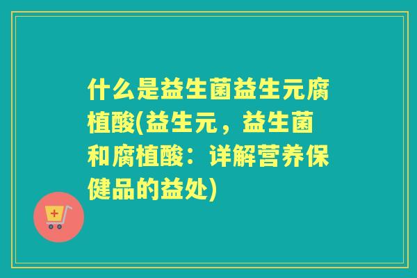 什么是益生菌益生元腐植酸(益生元，益生菌和腐植酸：详解营养保健品的益处)