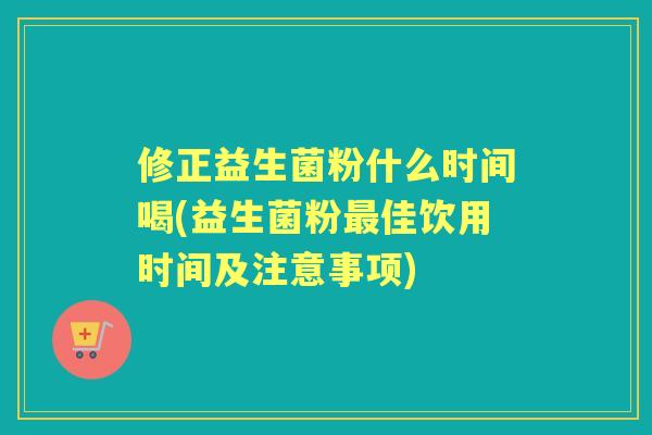 修正益生菌粉什么时间喝(益生菌粉佳饮用时间及注意事项)