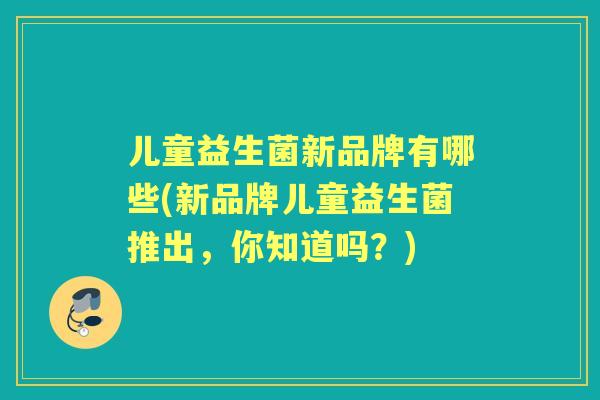 儿童益生菌新品牌有哪些(新品牌儿童益生菌推出，你知道吗？)