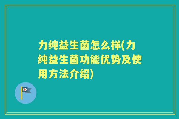 力纯益生菌怎么样(力纯益生菌功能优势及使用方法介绍)