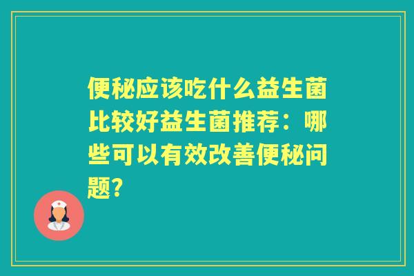 应该吃什么益生菌比较好益生菌推荐：哪些可以有效改善问题？