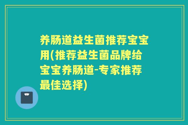 养肠道益生菌推荐宝宝用(推荐益生菌品牌给宝宝养肠道-专家推荐佳选择)
