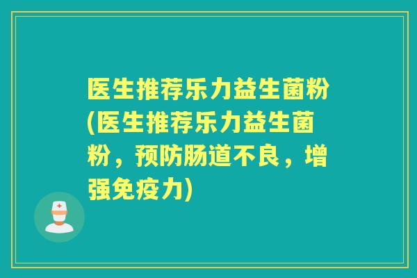 医生推荐乐力益生菌粉(医生推荐乐力益生菌粉，肠道不良，增强力)