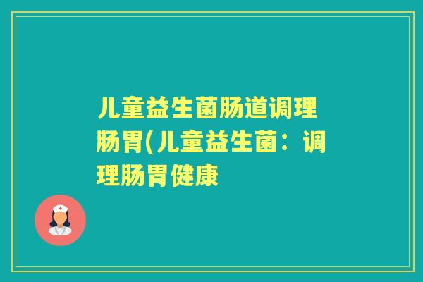 儿童益生菌肠道调理 肠胃(儿童益生菌：调理肠胃健康
