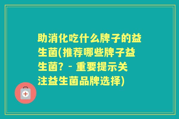 助消化吃什么牌子的益生菌(推荐哪些牌子益生菌？- 重要提示关注益生菌品牌选择)