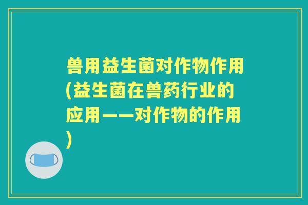 兽用益生菌对作物作用(益生菌在兽药行业的应用——对作物的作用)