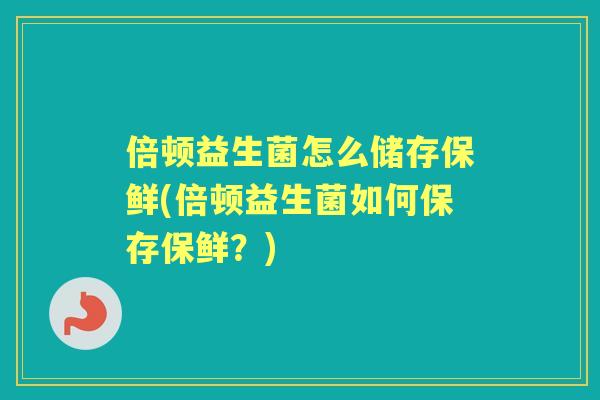 倍顿益生菌怎么储存保鲜(倍顿益生菌如何保存保鲜？)