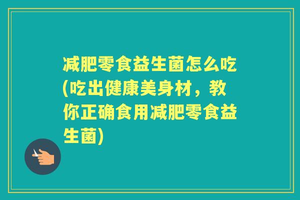 零食益生菌怎么吃(吃出健康美身材，教你正确食用零食益生菌)