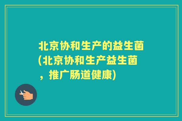 北京协和生产的益生菌(北京协和生产益生菌，推广肠道健康)