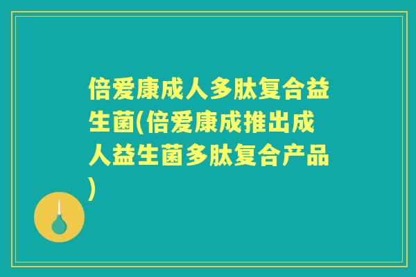 倍爱康成人多肽复合益生菌(倍爱康成推出成人益生菌多肽复合产品)