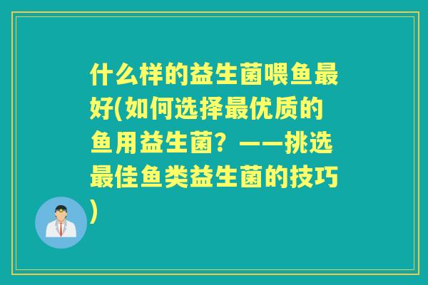 什么样的益生菌喂鱼好(如何选择优质的鱼用益生菌？——挑选佳鱼类益生菌的技巧)