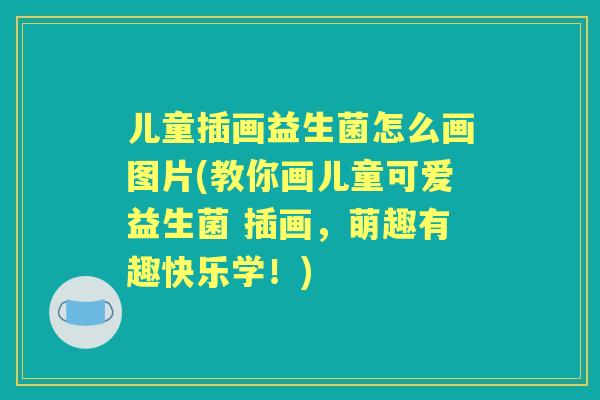 儿童插画益生菌怎么画图片(教你画儿童可爱益生菌 插画，萌趣有趣快乐学！)