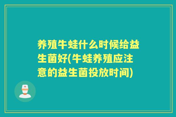 养殖牛蛙什么时候给益生菌好(牛蛙养殖应注意的益生菌投放时间)