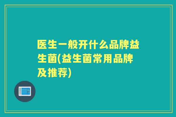 医生一般开什么品牌益生菌(益生菌常用品牌及推荐)