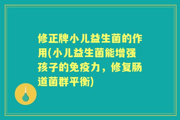 修正牌小儿益生菌的作用(小儿益生菌能增强孩子的力，修复肠道菌群平衡)