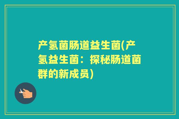 产氢菌肠道益生菌(产氢益生菌：探秘肠道菌群的新成员)