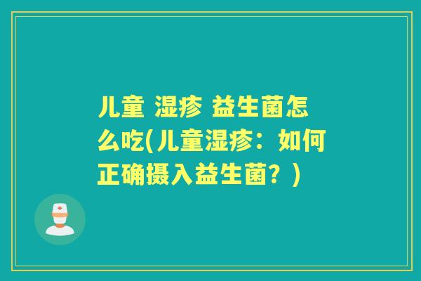 儿童  益生菌怎么吃(儿童：如何正确摄入益生菌？)