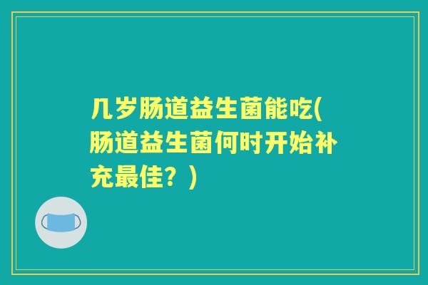 几岁肠道益生菌能吃(肠道益生菌何时开始补充佳？)