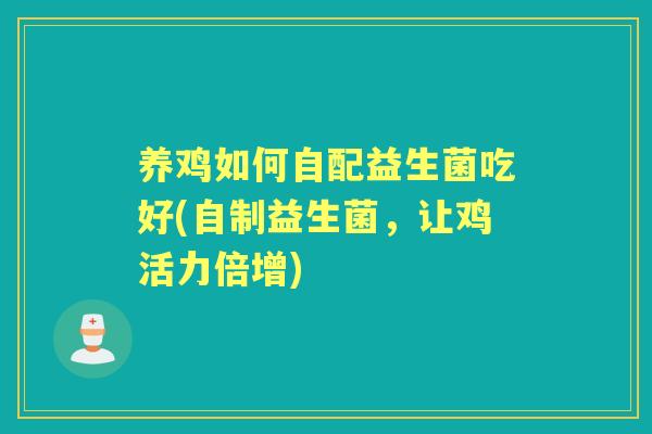 养鸡如何自配益生菌吃好(自制益生菌，让鸡活力倍增)
