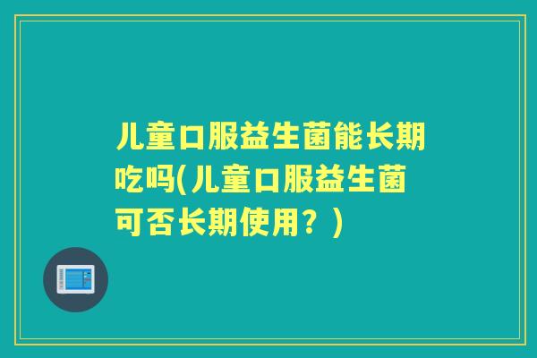 儿童口服益生菌能长期吃吗(儿童口服益生菌可否长期使用？)