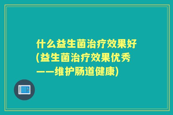 什么益生菌效果好(益生菌效果优秀——维护肠道健康)