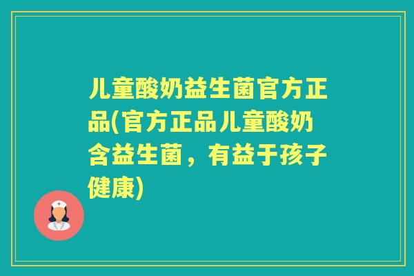 儿童酸奶益生菌官方正品(官方正品儿童酸奶含益生菌，有益于孩子健康)