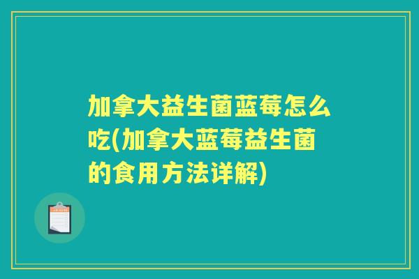加拿大益生菌蓝莓怎么吃(加拿大蓝莓益生菌的食用方法详解)