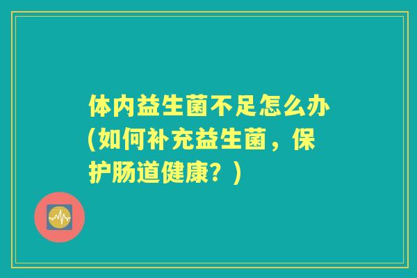 体内益生菌不足怎么办(如何补充益生菌，保护肠道健康？)