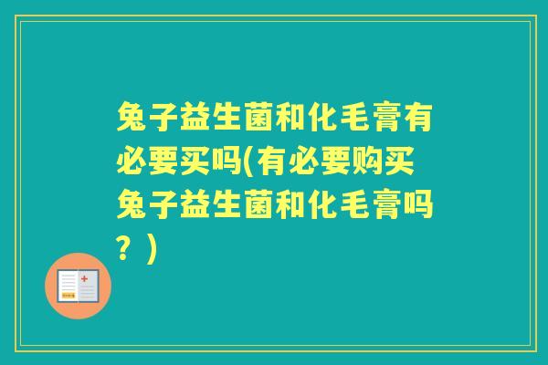 兔子益生菌和化毛膏有必要买吗(有必要购买兔子益生菌和化毛膏吗？)