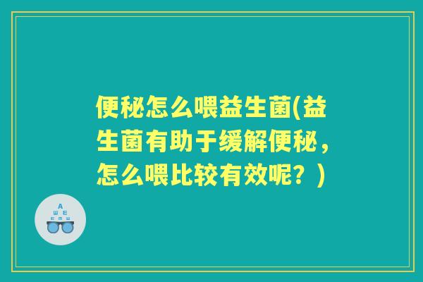 怎么喂益生菌(益生菌有助于缓解，怎么喂比较有效呢？)