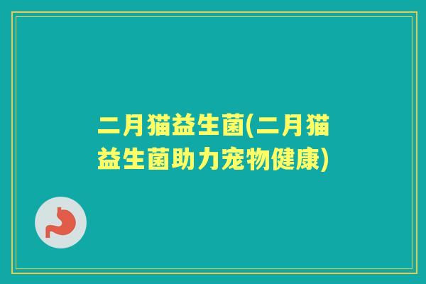 二月猫益生菌(二月猫益生菌助力宠物健康) 二月猫益生菌(二月猫益生菌助力宠物健康)
