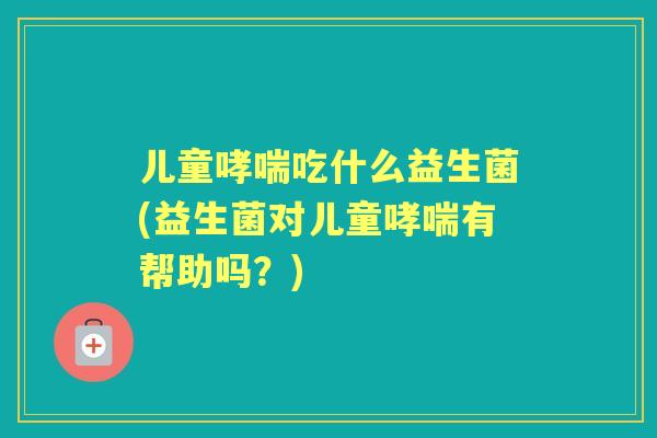 儿童吃什么益生菌(益生菌对儿童有帮助吗？)