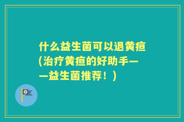 什么益生菌可以退黄疸(黄疸的好助手——益生菌推荐!) 什么益生菌可以退黄疸(黄疸的好助手——益生菌推荐!)