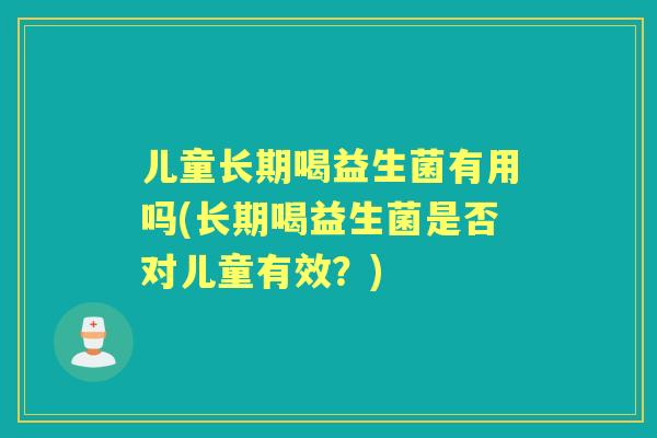 儿童长期喝益生菌有用吗(长期喝益生菌是否对儿童有效？)