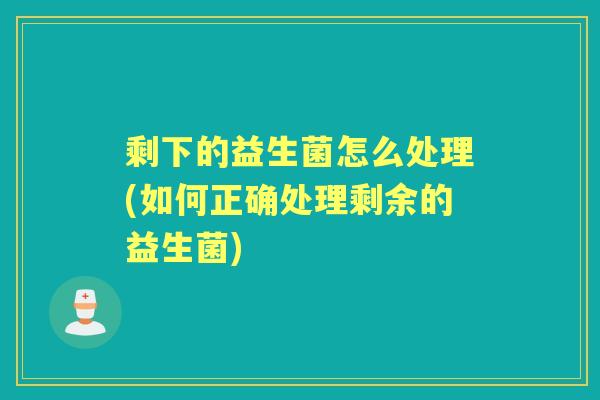 剩下的益生菌怎么处理(如何正确处理剩余的益生菌)